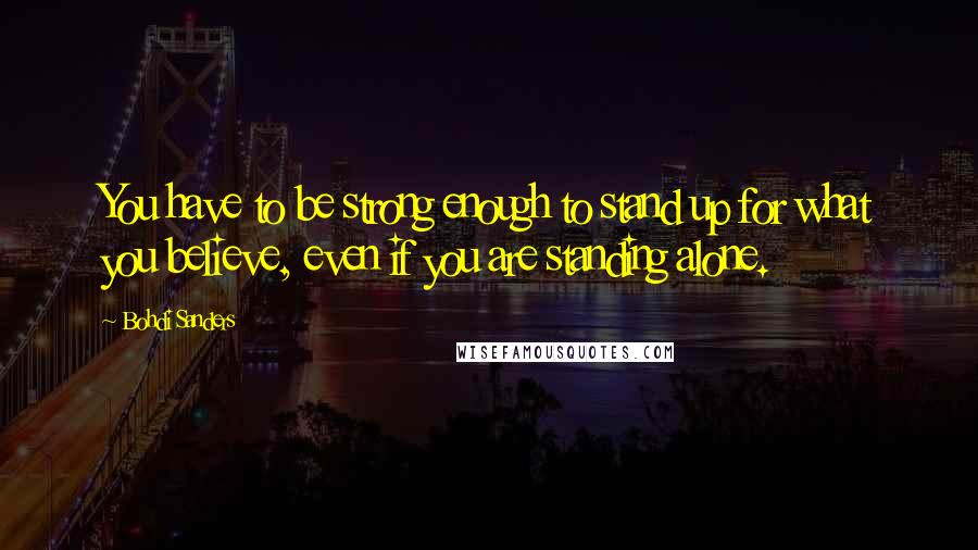 Bohdi Sanders Quotes: You have to be strong enough to stand up for what you believe, even if you are standing alone.