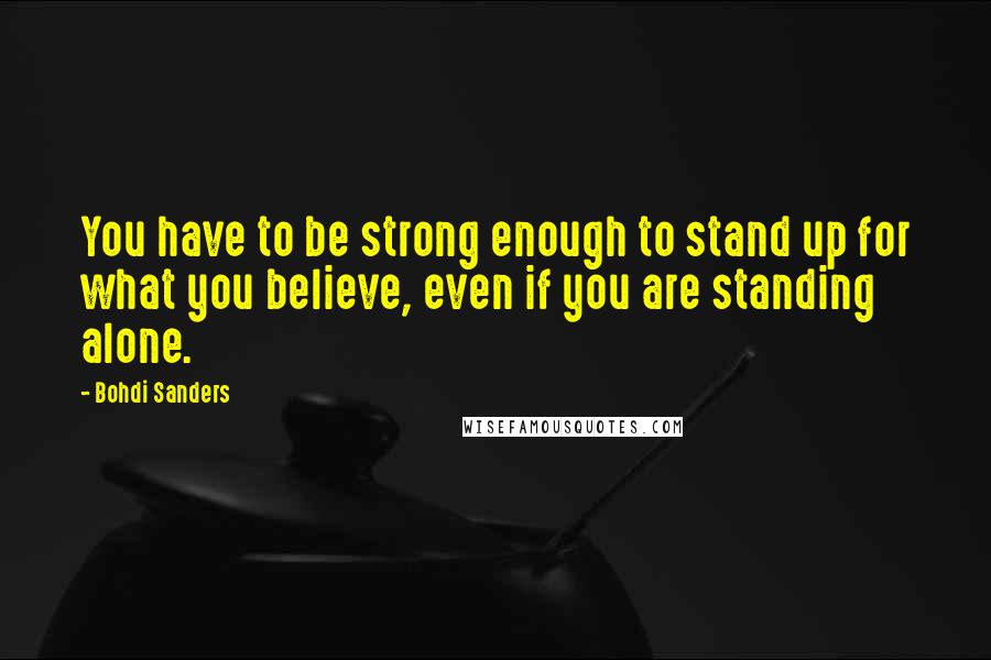 Bohdi Sanders Quotes: You have to be strong enough to stand up for what you believe, even if you are standing alone.