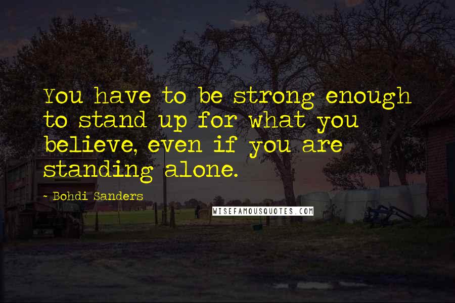 Bohdi Sanders Quotes: You have to be strong enough to stand up for what you believe, even if you are standing alone.