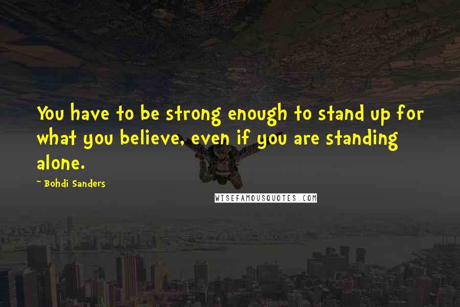 Bohdi Sanders Quotes: You have to be strong enough to stand up for what you believe, even if you are standing alone.