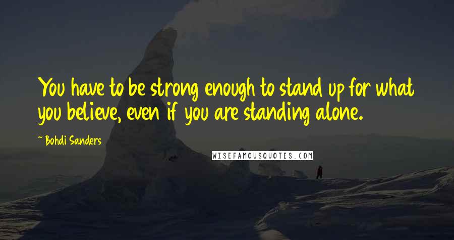 Bohdi Sanders Quotes: You have to be strong enough to stand up for what you believe, even if you are standing alone.