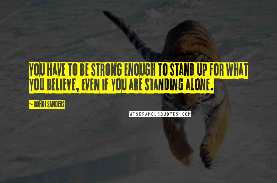 Bohdi Sanders Quotes: You have to be strong enough to stand up for what you believe, even if you are standing alone.