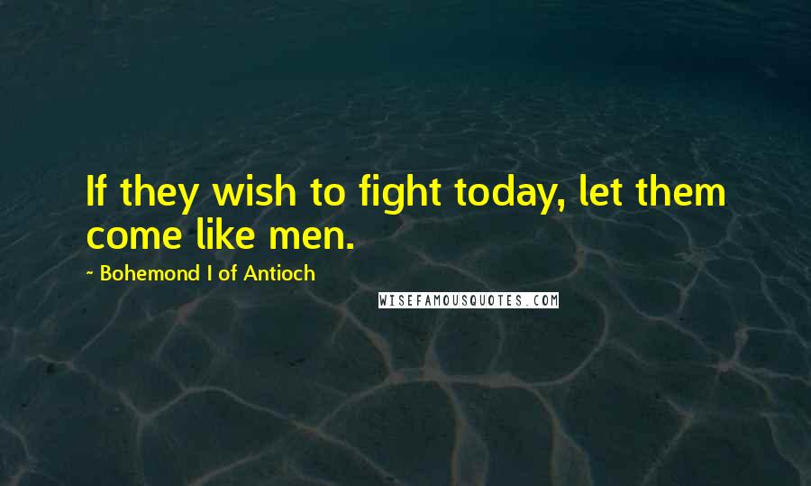 Bohemond I Of Antioch Quotes: If they wish to fight today, let them come like men.