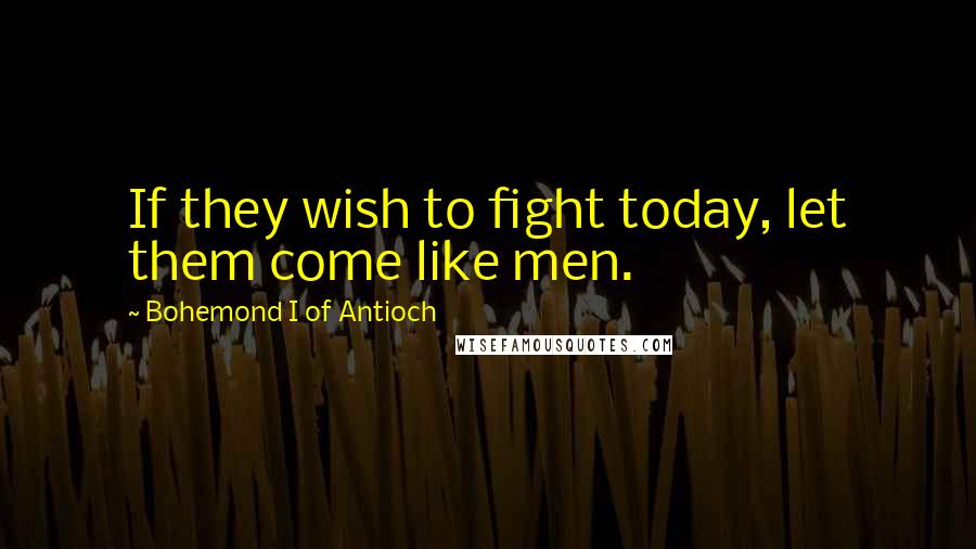 Bohemond I Of Antioch Quotes: If they wish to fight today, let them come like men.