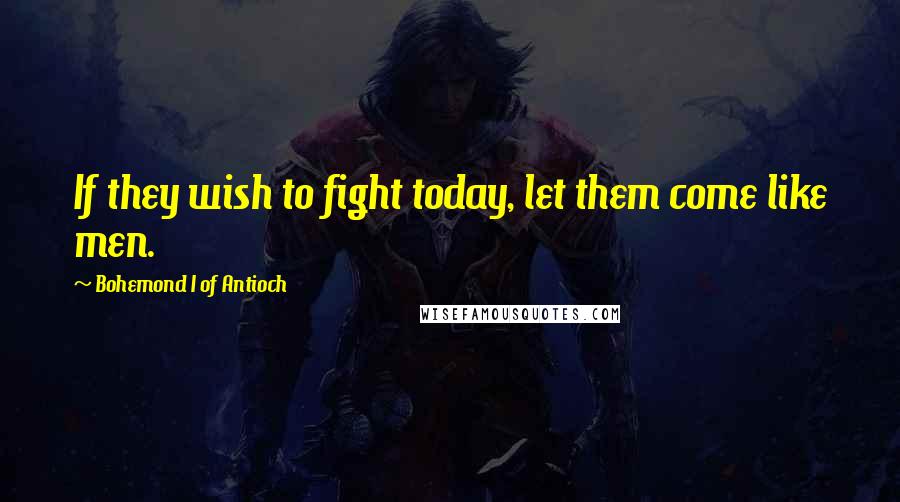 Bohemond I Of Antioch Quotes: If they wish to fight today, let them come like men.