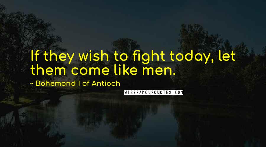 Bohemond I Of Antioch Quotes: If they wish to fight today, let them come like men.