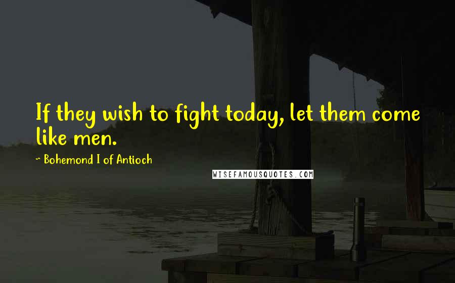 Bohemond I Of Antioch Quotes: If they wish to fight today, let them come like men.