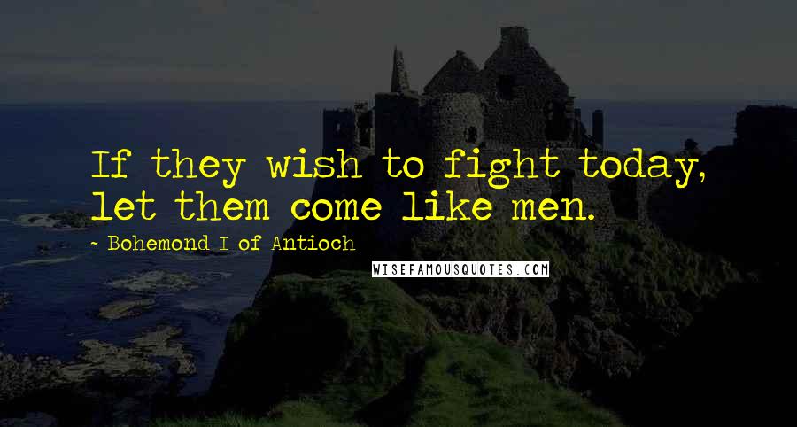 Bohemond I Of Antioch Quotes: If they wish to fight today, let them come like men.