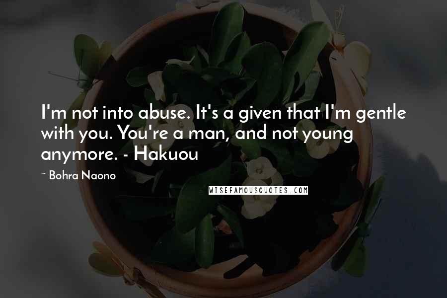 Bohra Naono Quotes: I'm not into abuse. It's a given that I'm gentle with you. You're a man, and not young anymore. - Hakuou