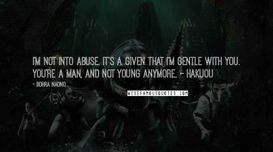 Bohra Naono Quotes: I'm not into abuse. It's a given that I'm gentle with you. You're a man, and not young anymore. - Hakuou