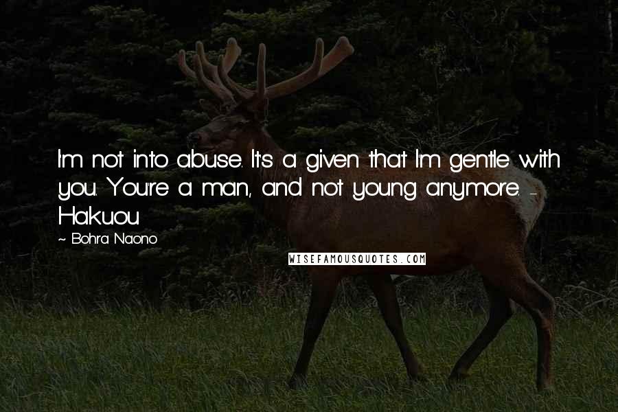 Bohra Naono Quotes: I'm not into abuse. It's a given that I'm gentle with you. You're a man, and not young anymore. - Hakuou