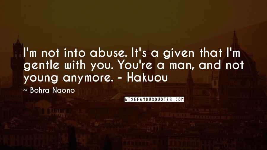 Bohra Naono Quotes: I'm not into abuse. It's a given that I'm gentle with you. You're a man, and not young anymore. - Hakuou