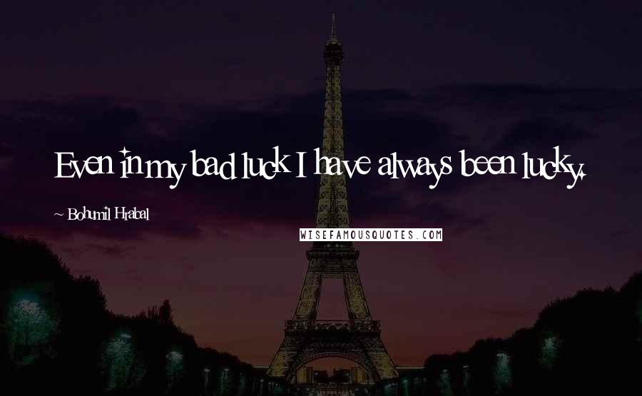 Bohumil Hrabal Quotes: Even in my bad luck I have always been lucky.