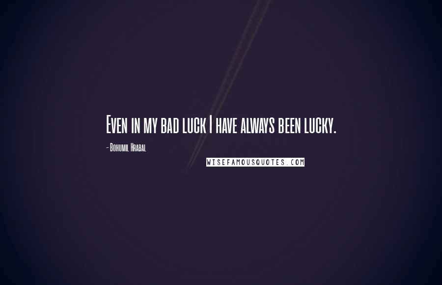 Bohumil Hrabal Quotes: Even in my bad luck I have always been lucky.