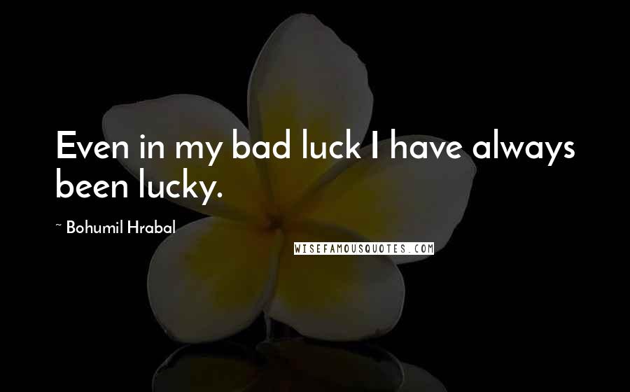 Bohumil Hrabal Quotes: Even in my bad luck I have always been lucky.