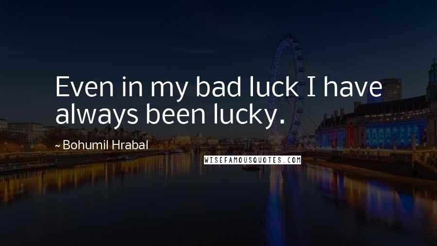 Bohumil Hrabal Quotes: Even in my bad luck I have always been lucky.
