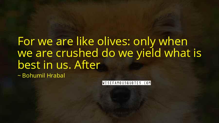 Bohumil Hrabal Quotes: For we are like olives: only when we are crushed do we yield what is best in us. After