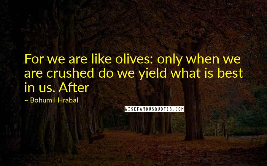 Bohumil Hrabal Quotes: For we are like olives: only when we are crushed do we yield what is best in us. After