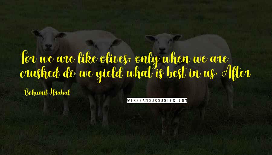 Bohumil Hrabal Quotes: For we are like olives: only when we are crushed do we yield what is best in us. After