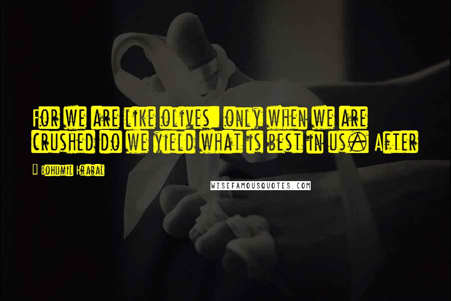 Bohumil Hrabal Quotes: For we are like olives: only when we are crushed do we yield what is best in us. After