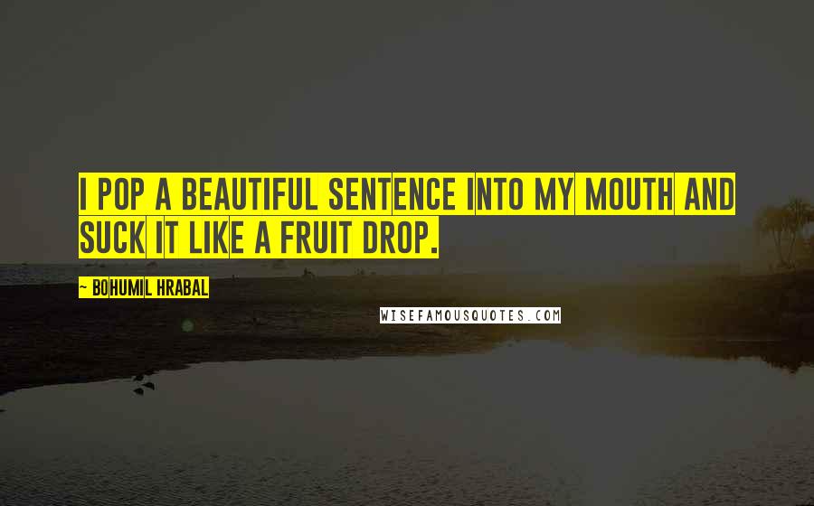 Bohumil Hrabal Quotes: I pop a beautiful sentence into my mouth and suck it like a fruit drop.