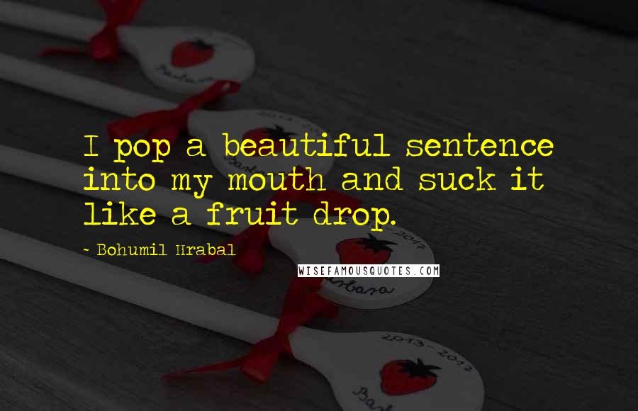 Bohumil Hrabal Quotes: I pop a beautiful sentence into my mouth and suck it like a fruit drop.