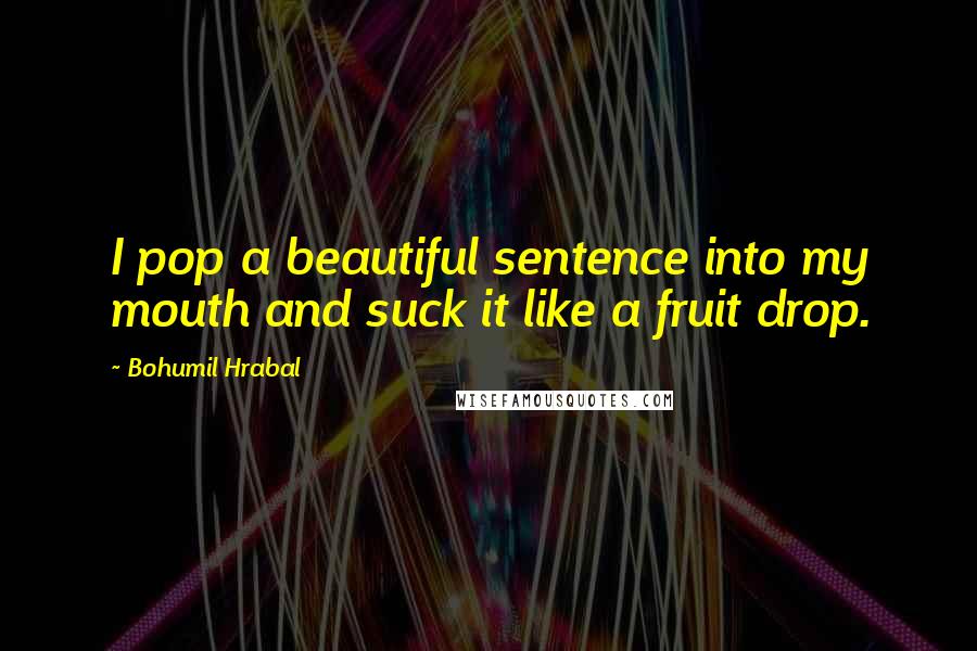 Bohumil Hrabal Quotes: I pop a beautiful sentence into my mouth and suck it like a fruit drop.