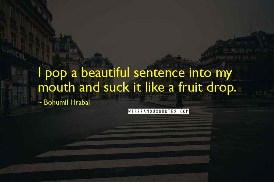 Bohumil Hrabal Quotes: I pop a beautiful sentence into my mouth and suck it like a fruit drop.