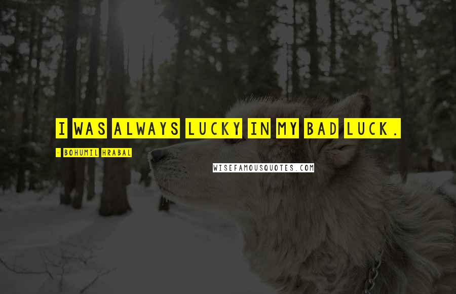 Bohumil Hrabal Quotes: I was always lucky in my bad luck.