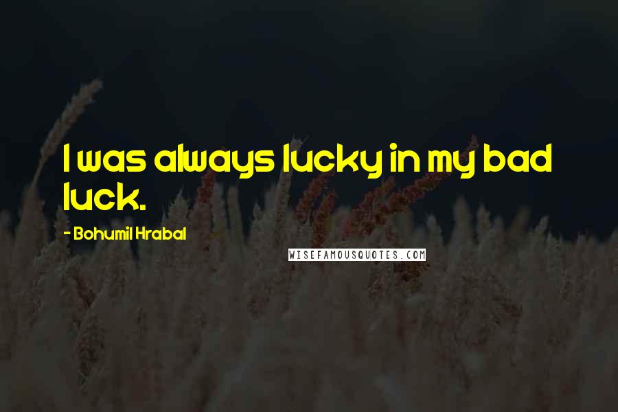 Bohumil Hrabal Quotes: I was always lucky in my bad luck.