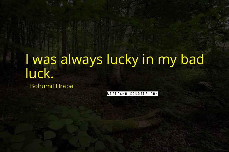 Bohumil Hrabal Quotes: I was always lucky in my bad luck.