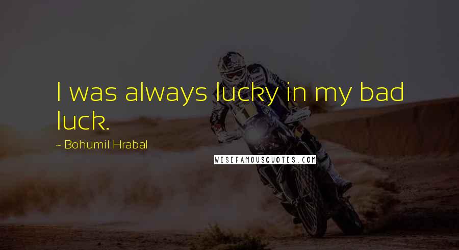 Bohumil Hrabal Quotes: I was always lucky in my bad luck.