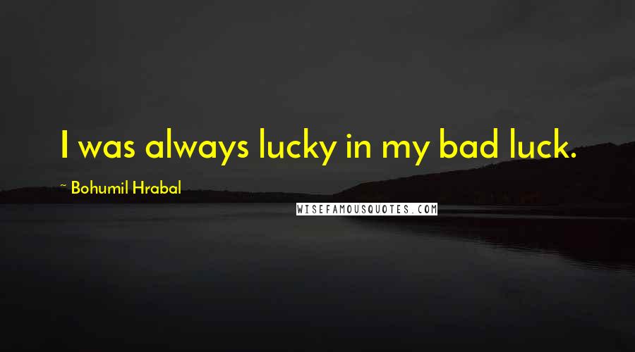 Bohumil Hrabal Quotes: I was always lucky in my bad luck.