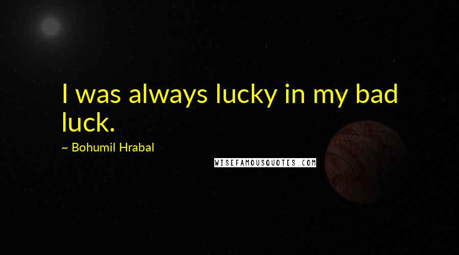 Bohumil Hrabal Quotes: I was always lucky in my bad luck.