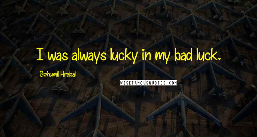 Bohumil Hrabal Quotes: I was always lucky in my bad luck.