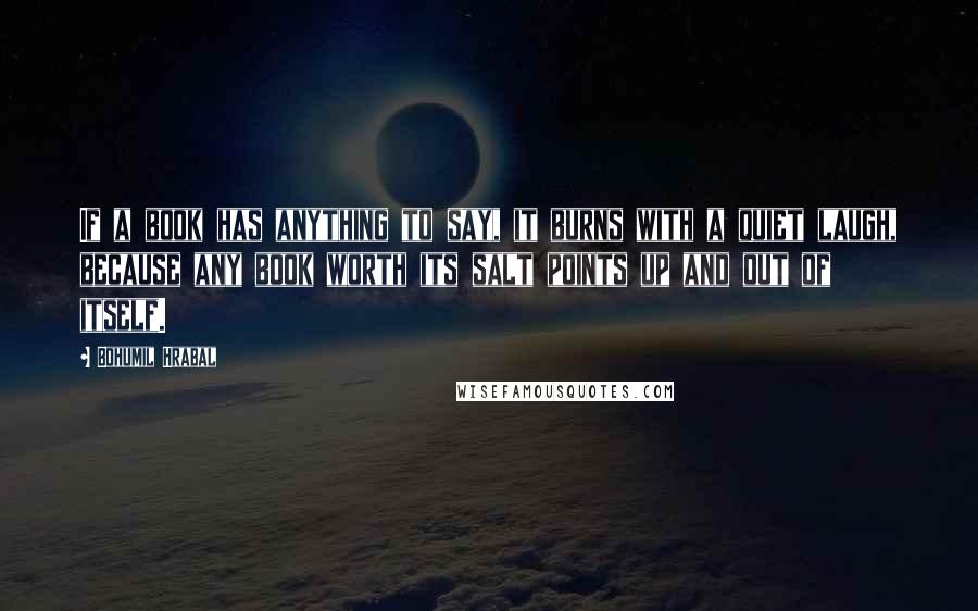 Bohumil Hrabal Quotes: If a book has anything to say, it burns with a quiet laugh, because any book worth its salt points up and out of itself.