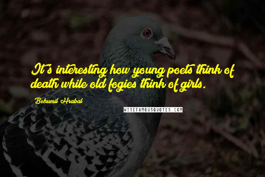 Bohumil Hrabal Quotes: It's interesting how young poets think of death while old fogies think of girls.