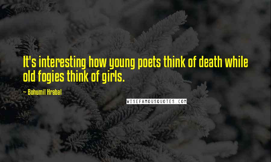 Bohumil Hrabal Quotes: It's interesting how young poets think of death while old fogies think of girls.