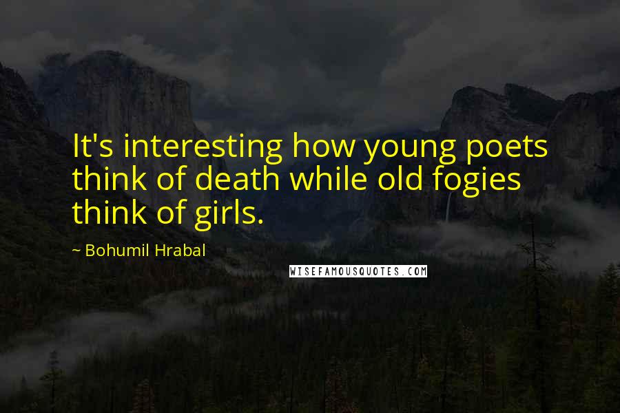 Bohumil Hrabal Quotes: It's interesting how young poets think of death while old fogies think of girls.