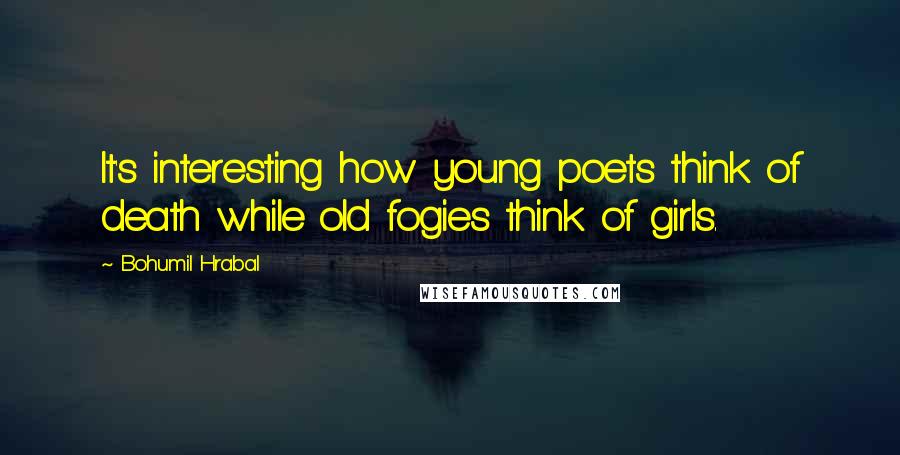 Bohumil Hrabal Quotes: It's interesting how young poets think of death while old fogies think of girls.