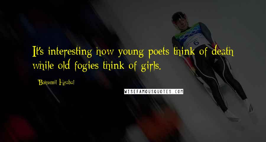 Bohumil Hrabal Quotes: It's interesting how young poets think of death while old fogies think of girls.