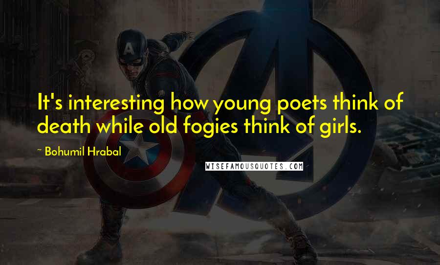 Bohumil Hrabal Quotes: It's interesting how young poets think of death while old fogies think of girls.