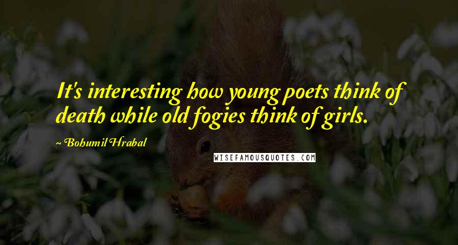 Bohumil Hrabal Quotes: It's interesting how young poets think of death while old fogies think of girls.