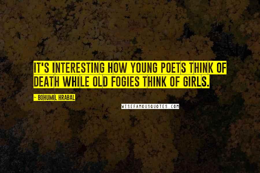 Bohumil Hrabal Quotes: It's interesting how young poets think of death while old fogies think of girls.