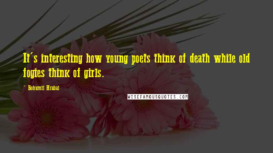 Bohumil Hrabal Quotes: It's interesting how young poets think of death while old fogies think of girls.