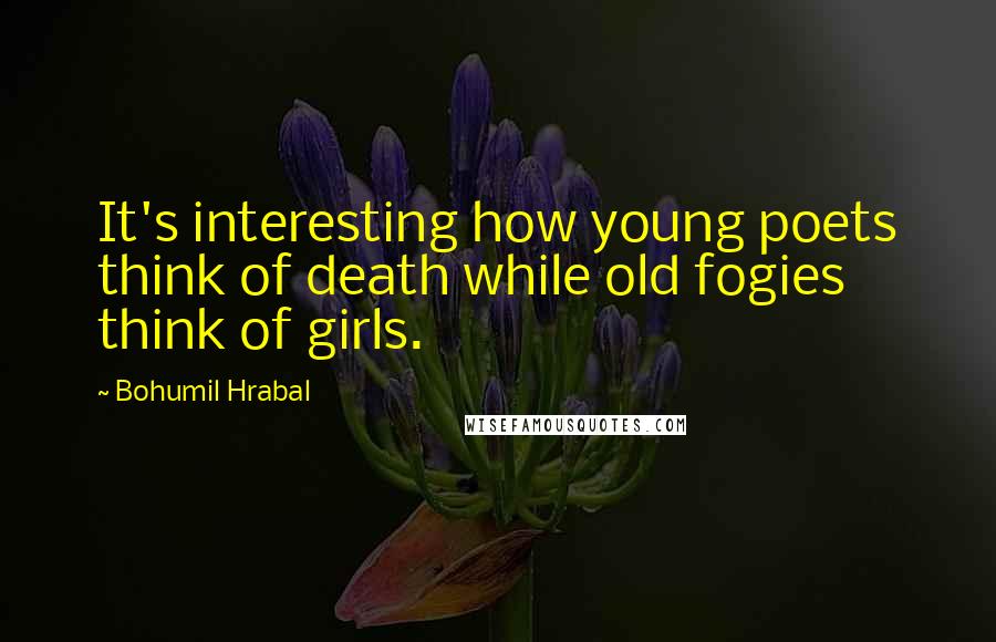 Bohumil Hrabal Quotes: It's interesting how young poets think of death while old fogies think of girls.