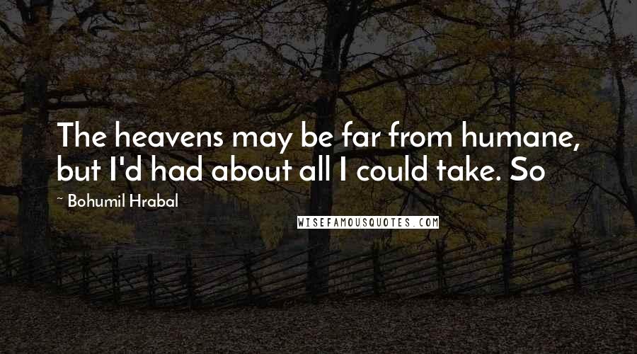 Bohumil Hrabal Quotes: The heavens may be far from humane, but I'd had about all I could take. So