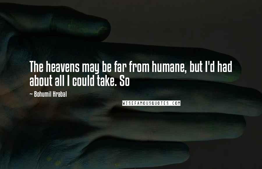 Bohumil Hrabal Quotes: The heavens may be far from humane, but I'd had about all I could take. So