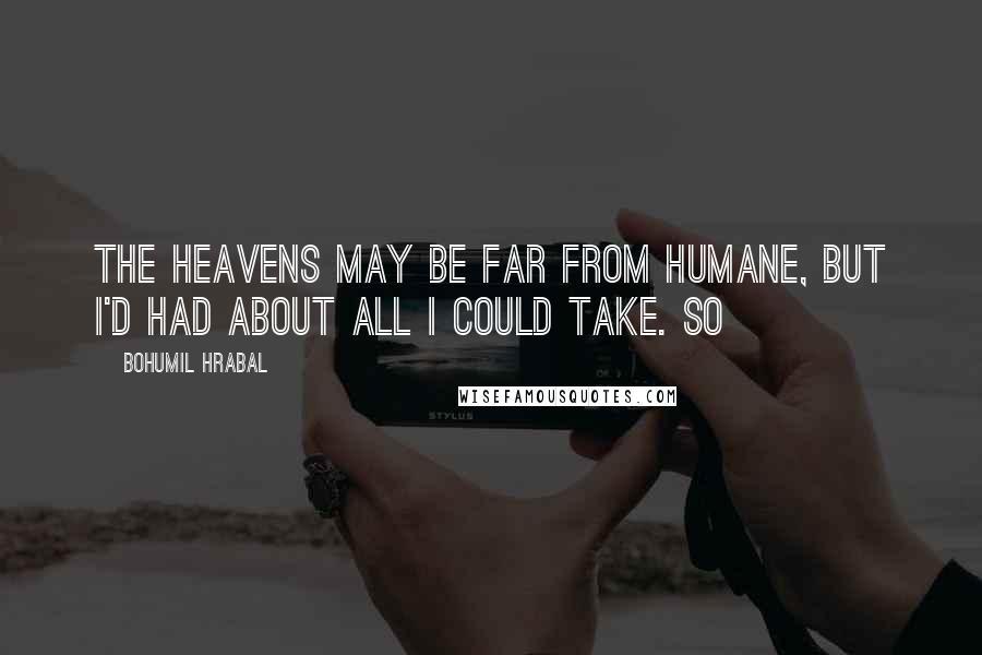Bohumil Hrabal Quotes: The heavens may be far from humane, but I'd had about all I could take. So