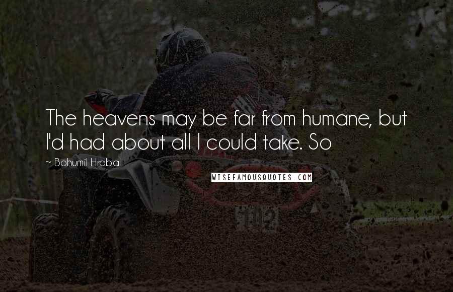 Bohumil Hrabal Quotes: The heavens may be far from humane, but I'd had about all I could take. So